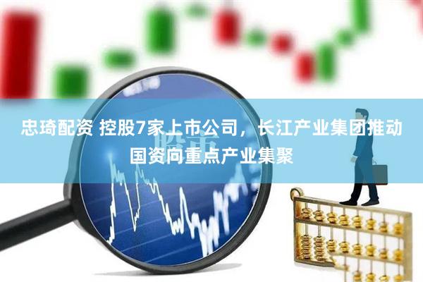 忠琦配资 控股7家上市公司，长江产业集团推动国资向重点产业集聚