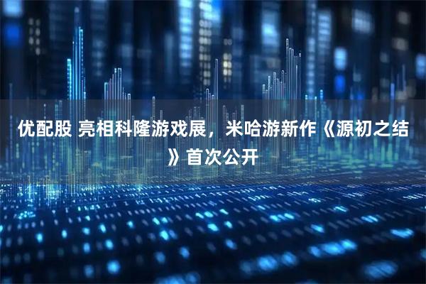 优配股 亮相科隆游戏展,米哈游新作《源初之结》首次公开