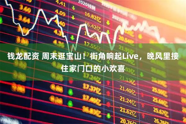 钱龙配资 周末逛宝山!街角响起Live,晚风里接住家门口的小欢喜